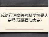 成德石油高等专科学校是大专吗(成德石油大专)