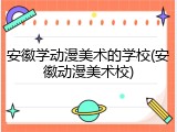 安徽学动漫美术的学校(安徽动漫美术校)