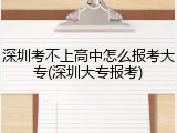深圳考不上高中怎么报考大专(深圳大专报考)