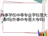 外事学校中等专业学校是大专吗(外事中专是大专吗)