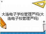 大连电子学校管理严吗(大连电子校管理严吗)