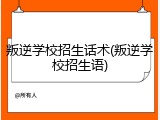 叛逆学校招生话术(叛逆学校招生语)