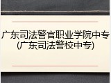 广东司法警官职业学院中专(广东司法警校中专)