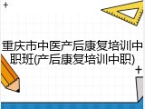 重庆市中医产后康复培训中职班(产后康复培训中职)