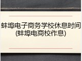 蚌埠电子商务学校休息时间(蚌埠电商校作息)