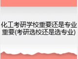 化工考研学校重要还是专业重要(考研选校还是选专业)