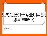 吴忠动漫设计专业职中(吴忠动漫职中)
