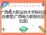 广西电力职业技术学院校区在哪里(广西电力职院校区位置)