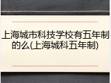 上海城市科技学校有五年制的么(上海城科五年制)