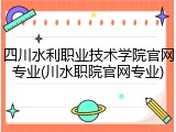 四川水利职业技术学院官网专业(川水职院官网专业)