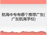 航海中专有哪个推荐广东(广东航海学校)
