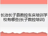 长治长子县数控车床培训学校有哪些(长子数控培训)