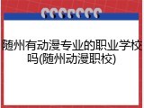 随州有动漫专业的职业学校吗(随州动漫职校)