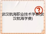 武汉航海职业技术学费(武汉航海学费)
