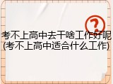 考不上高中去干啥工作好呢(考不上高中适合什么工作)