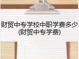财贸中专学校中职学费多少(财贸中专学费)