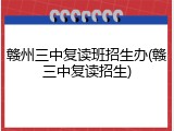 赣州三中复读班招生办(赣三中复读招生)