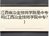 江西省冶金技师学院是中专吗(江西冶金技师学院中专？)