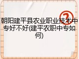 朝阳建平县农业职业技术中专好不好(建平农职中专如何)