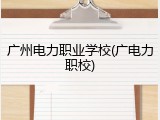 广州电力职业学校(广电力职校)