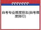 自考专业难度排名(自考难度排行)