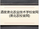 酒泉肃北农业技术学校官网(肃北农校官网)