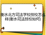 衡水北方司法学校技校怎么样(衡水司法技校如何)