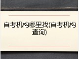 自考机构哪里找(自考机构查询)