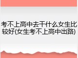 考不上高中去干什么女生比较好(女生考不上高中出路)