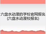 六盘水动漫的学校官网报名(六盘水动漫校报名)