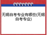 无锡自考专业有哪些(无锡自考专业)