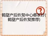 鹤壁产后恢复中心哪家好(鹤壁产后恢复推荐)