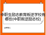 中职生励志教育叛逆学校有哪些(中职叛逆励志校)