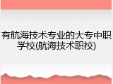 有航海技术专业的大专中职学校(航海技术职校)