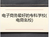 电子商务最好的专科学校(电商名校)