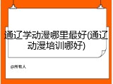 通辽学动漫哪里最好(通辽动漫培训哪好)