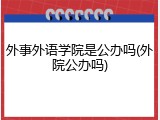 外事外语学院是公办吗(外院公办吗)