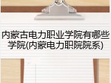内蒙古电力职业学院有哪些学院(内蒙电力职院院系)