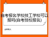 自考报名学校技工学校可以报吗(自考技校报名)