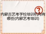 内蒙古艺考学校培训机构有哪些(内蒙艺考培训)