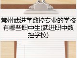 常州武进学数控专业的学校有哪些职中生(武进职中数控学校)