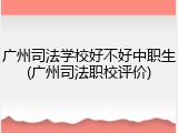 广州司法学校好不好中职生(广州司法职校评价)