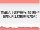 莆田涵江数控编程培训机构在哪(涵江数控编程培训)