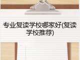 专业复读学校哪家好(复读学校推荐)