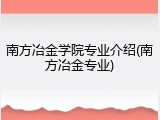 南方冶金学院专业介绍(南方冶金专业)