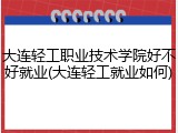大连轻工职业技术学院好不好就业(大连轻工就业如何)
