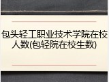 包头轻工职业技术学院在校人数(包轻院在校生数)