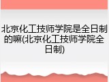 北京化工技师学院是全日制的嘛(北京化工技师学院全日制)