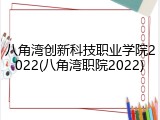 八角湾创新科技职业学院2022(八角湾职院2022)