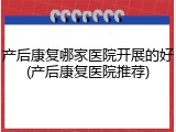 产后康复哪家医院开展的好(产后康复医院推荐)